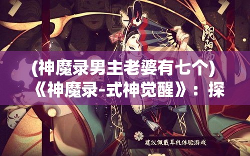 (神魔录男主老婆有七个) 《神魔录-式神觉醒》：探索神秘世界的奇幻之旅，体验超凡脱俗的角色扮演！